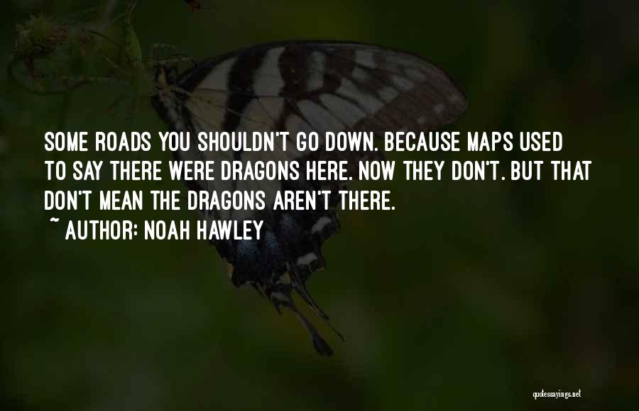 Noah Hawley Quotes: Some Roads You Shouldn't Go Down. Because Maps Used To Say There Were Dragons Here. Now They Don't. But That