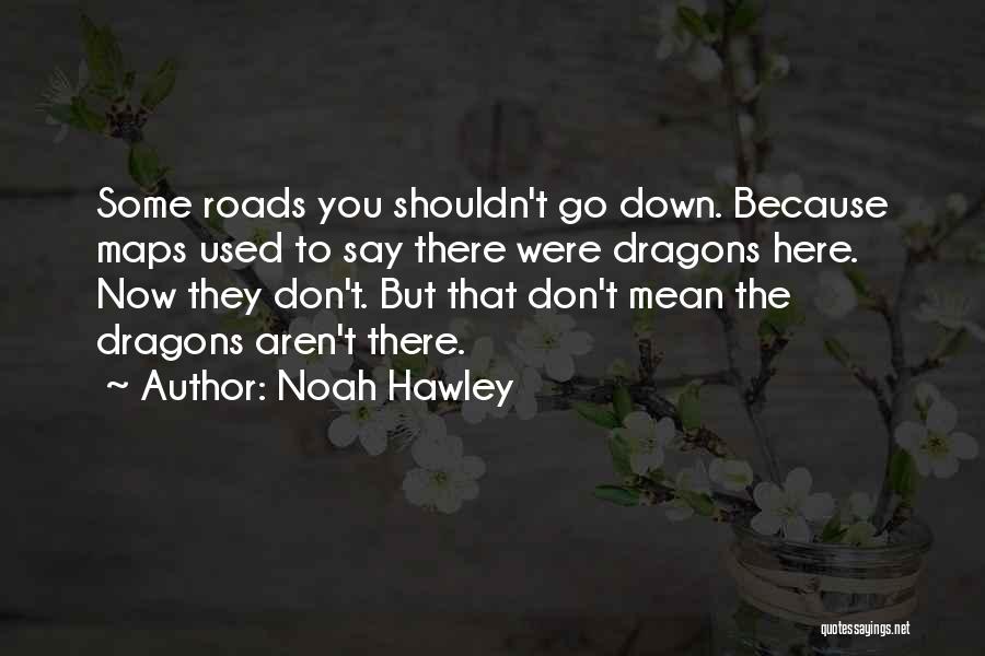 Noah Hawley Quotes: Some Roads You Shouldn't Go Down. Because Maps Used To Say There Were Dragons Here. Now They Don't. But That