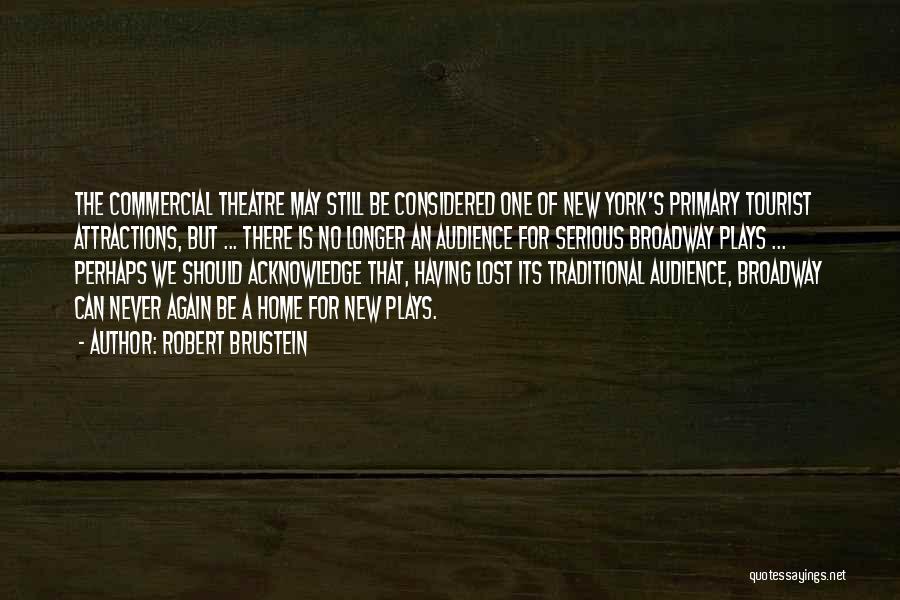 Robert Brustein Quotes: The Commercial Theatre May Still Be Considered One Of New York's Primary Tourist Attractions, But ... There Is No Longer