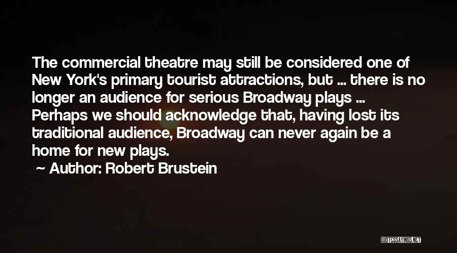 Robert Brustein Quotes: The Commercial Theatre May Still Be Considered One Of New York's Primary Tourist Attractions, But ... There Is No Longer