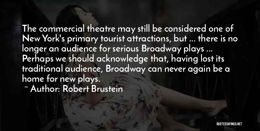 Robert Brustein Quotes: The Commercial Theatre May Still Be Considered One Of New York's Primary Tourist Attractions, But ... There Is No Longer