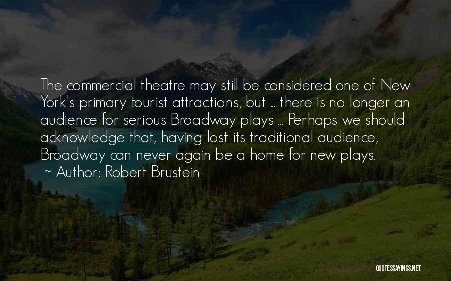 Robert Brustein Quotes: The Commercial Theatre May Still Be Considered One Of New York's Primary Tourist Attractions, But ... There Is No Longer