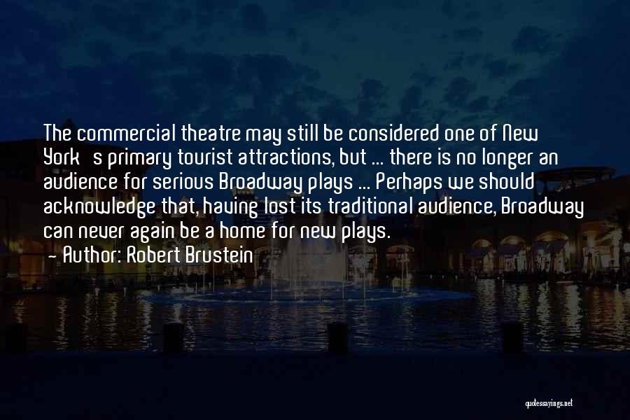 Robert Brustein Quotes: The Commercial Theatre May Still Be Considered One Of New York's Primary Tourist Attractions, But ... There Is No Longer