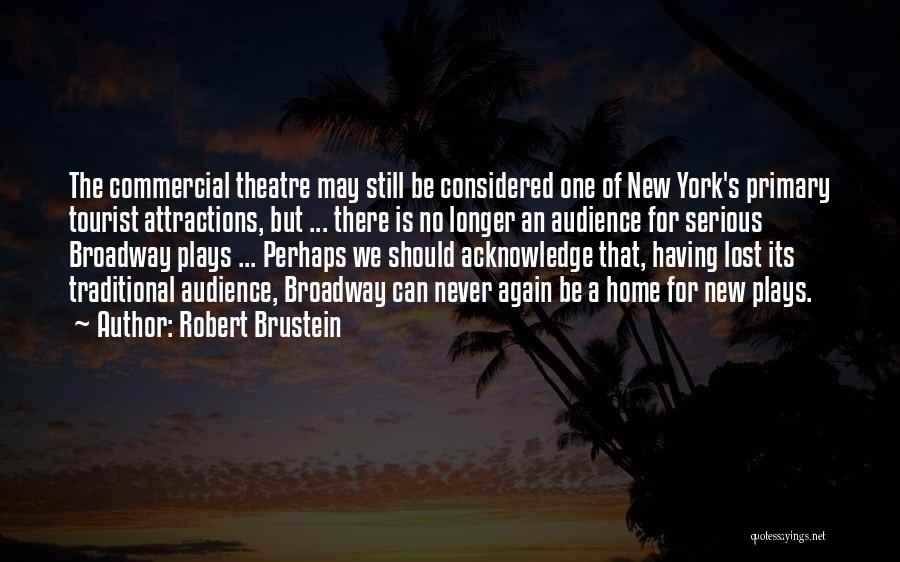 Robert Brustein Quotes: The Commercial Theatre May Still Be Considered One Of New York's Primary Tourist Attractions, But ... There Is No Longer