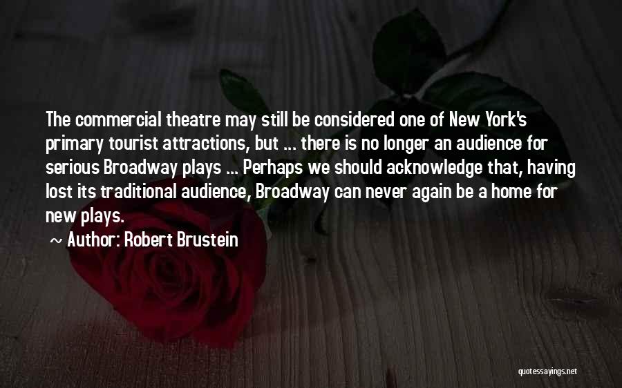 Robert Brustein Quotes: The Commercial Theatre May Still Be Considered One Of New York's Primary Tourist Attractions, But ... There Is No Longer