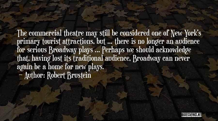 Robert Brustein Quotes: The Commercial Theatre May Still Be Considered One Of New York's Primary Tourist Attractions, But ... There Is No Longer