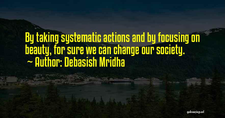 Debasish Mridha Quotes: By Taking Systematic Actions And By Focusing On Beauty, For Sure We Can Change Our Society.