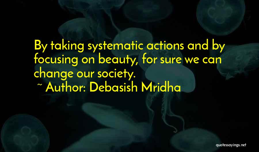 Debasish Mridha Quotes: By Taking Systematic Actions And By Focusing On Beauty, For Sure We Can Change Our Society.