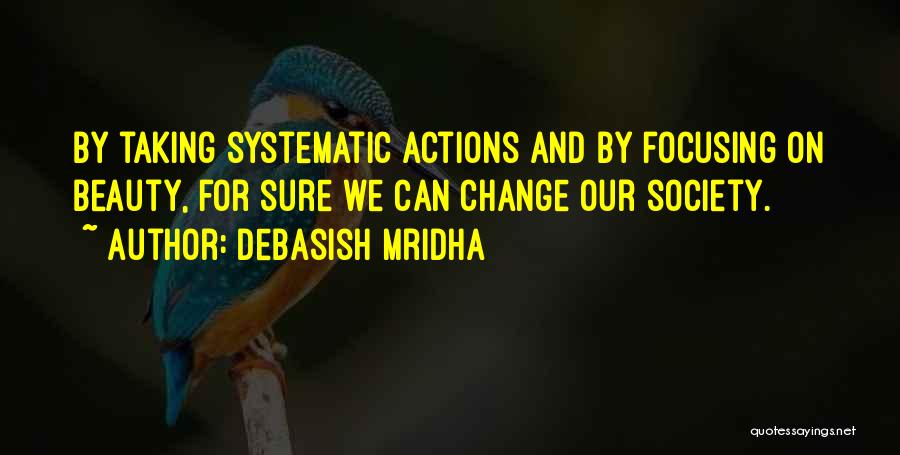 Debasish Mridha Quotes: By Taking Systematic Actions And By Focusing On Beauty, For Sure We Can Change Our Society.