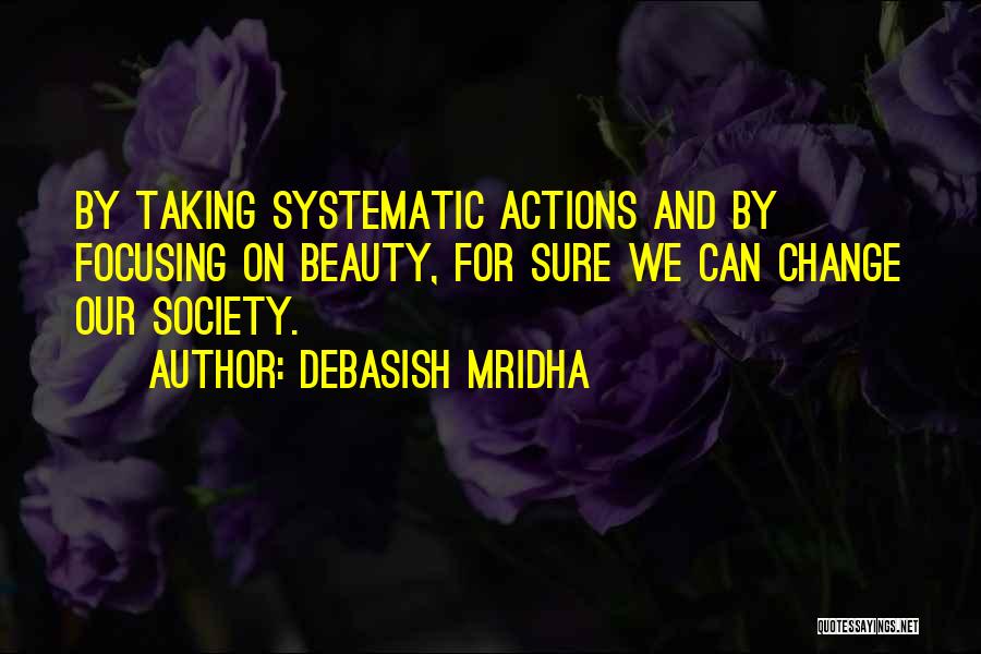 Debasish Mridha Quotes: By Taking Systematic Actions And By Focusing On Beauty, For Sure We Can Change Our Society.