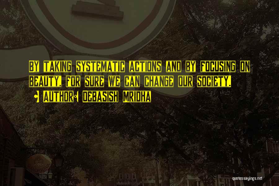 Debasish Mridha Quotes: By Taking Systematic Actions And By Focusing On Beauty, For Sure We Can Change Our Society.