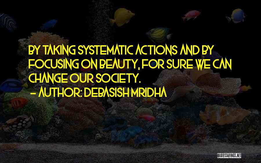 Debasish Mridha Quotes: By Taking Systematic Actions And By Focusing On Beauty, For Sure We Can Change Our Society.