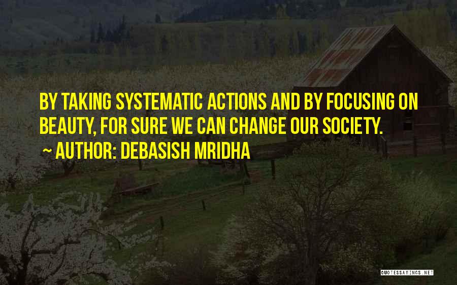 Debasish Mridha Quotes: By Taking Systematic Actions And By Focusing On Beauty, For Sure We Can Change Our Society.