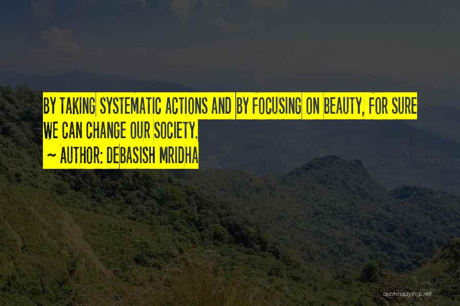 Debasish Mridha Quotes: By Taking Systematic Actions And By Focusing On Beauty, For Sure We Can Change Our Society.