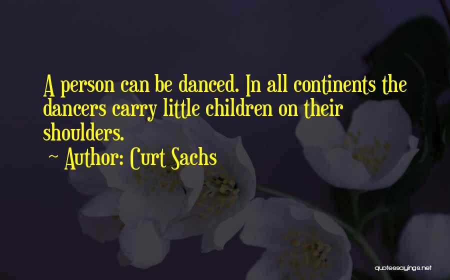 Curt Sachs Quotes: A Person Can Be Danced. In All Continents The Dancers Carry Little Children On Their Shoulders.