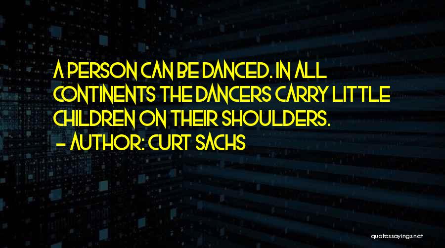 Curt Sachs Quotes: A Person Can Be Danced. In All Continents The Dancers Carry Little Children On Their Shoulders.