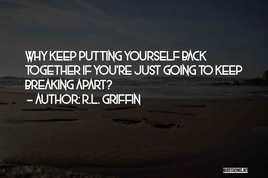 R.L. Griffin Quotes: Why Keep Putting Yourself Back Together If You're Just Going To Keep Breaking Apart?