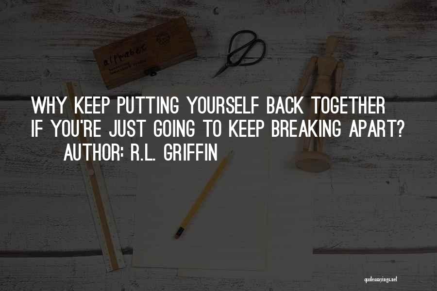 R.L. Griffin Quotes: Why Keep Putting Yourself Back Together If You're Just Going To Keep Breaking Apart?