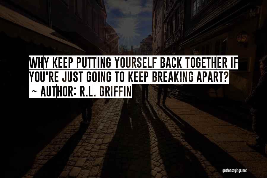 R.L. Griffin Quotes: Why Keep Putting Yourself Back Together If You're Just Going To Keep Breaking Apart?