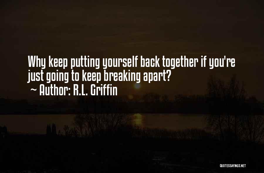 R.L. Griffin Quotes: Why Keep Putting Yourself Back Together If You're Just Going To Keep Breaking Apart?