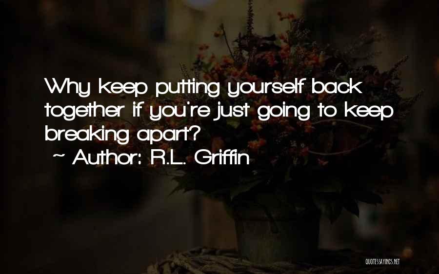 R.L. Griffin Quotes: Why Keep Putting Yourself Back Together If You're Just Going To Keep Breaking Apart?