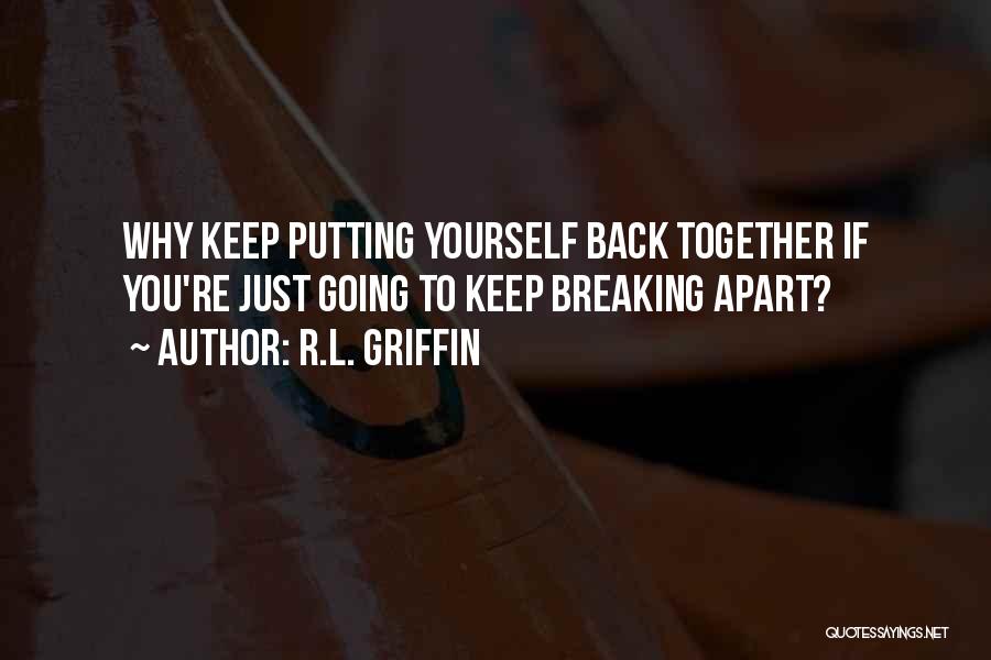 R.L. Griffin Quotes: Why Keep Putting Yourself Back Together If You're Just Going To Keep Breaking Apart?