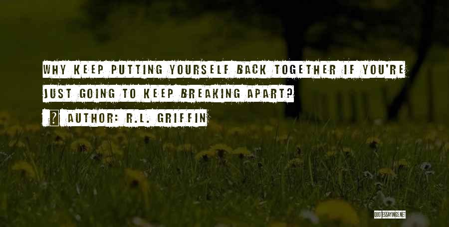 R.L. Griffin Quotes: Why Keep Putting Yourself Back Together If You're Just Going To Keep Breaking Apart?