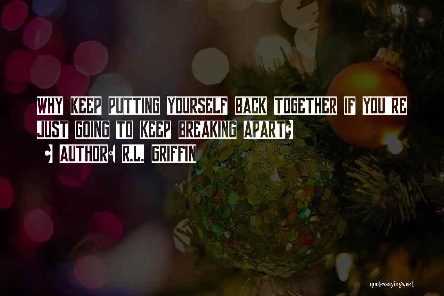 R.L. Griffin Quotes: Why Keep Putting Yourself Back Together If You're Just Going To Keep Breaking Apart?