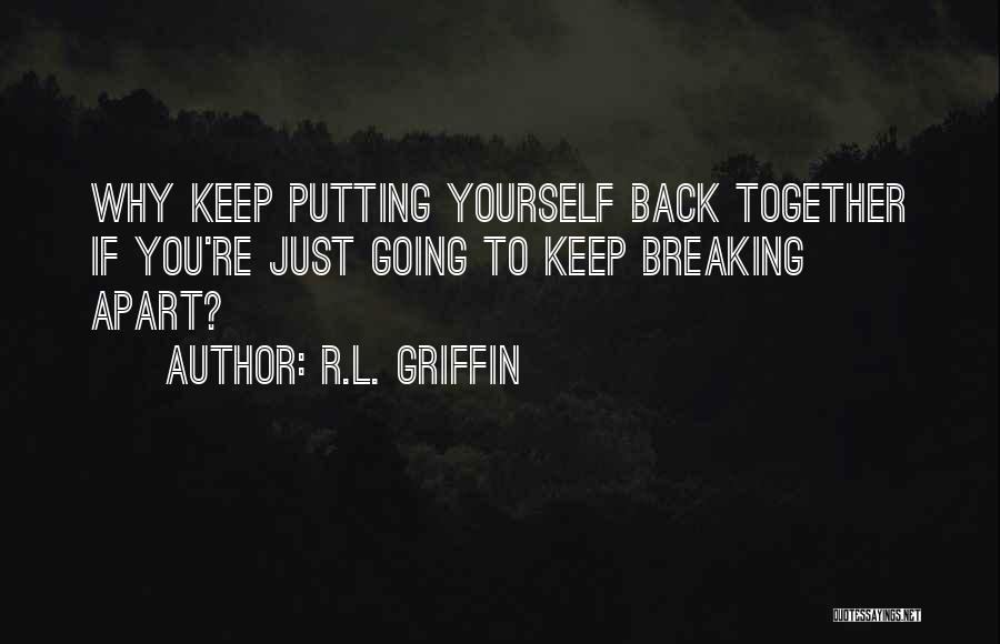 R.L. Griffin Quotes: Why Keep Putting Yourself Back Together If You're Just Going To Keep Breaking Apart?