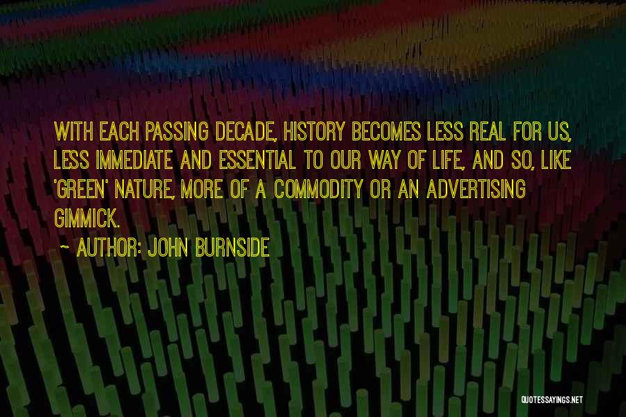 John Burnside Quotes: With Each Passing Decade, History Becomes Less Real For Us, Less Immediate And Essential To Our Way Of Life, And