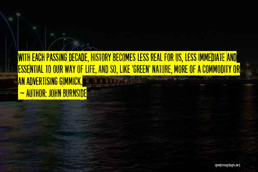 John Burnside Quotes: With Each Passing Decade, History Becomes Less Real For Us, Less Immediate And Essential To Our Way Of Life, And
