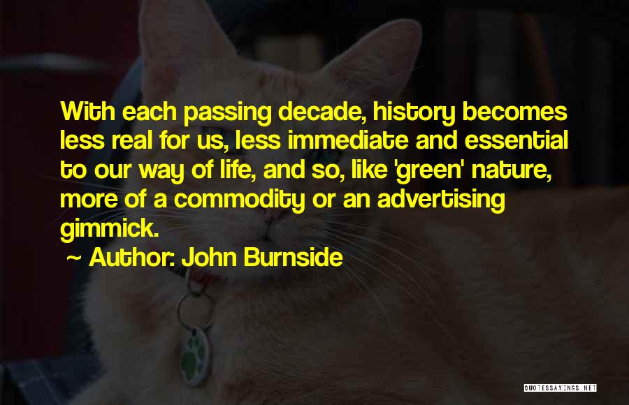 John Burnside Quotes: With Each Passing Decade, History Becomes Less Real For Us, Less Immediate And Essential To Our Way Of Life, And