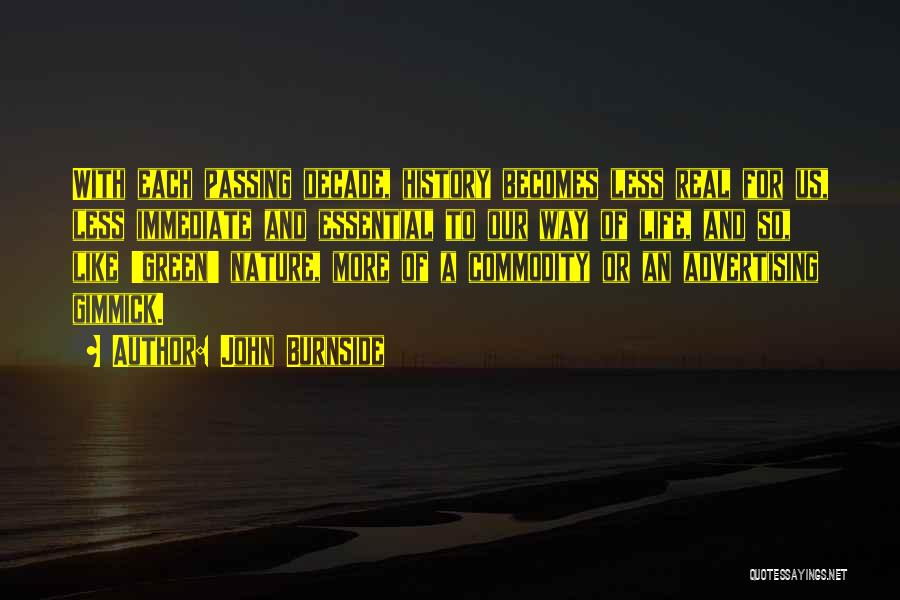 John Burnside Quotes: With Each Passing Decade, History Becomes Less Real For Us, Less Immediate And Essential To Our Way Of Life, And