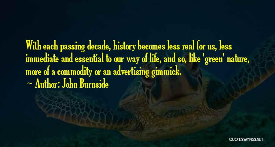 John Burnside Quotes: With Each Passing Decade, History Becomes Less Real For Us, Less Immediate And Essential To Our Way Of Life, And