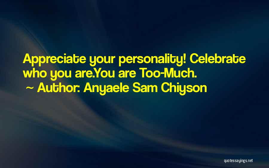 Anyaele Sam Chiyson Quotes: Appreciate Your Personality! Celebrate Who You Are.you Are Too-much.