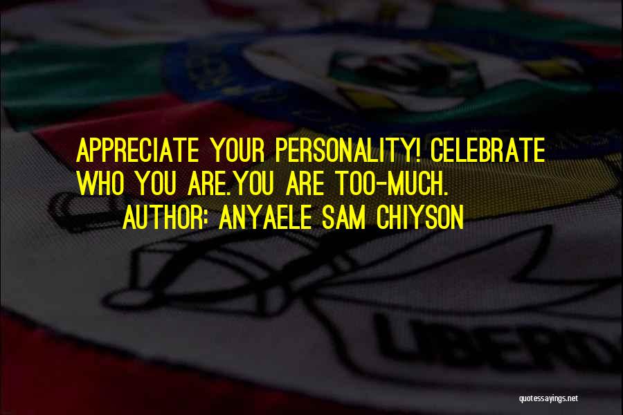 Anyaele Sam Chiyson Quotes: Appreciate Your Personality! Celebrate Who You Are.you Are Too-much.