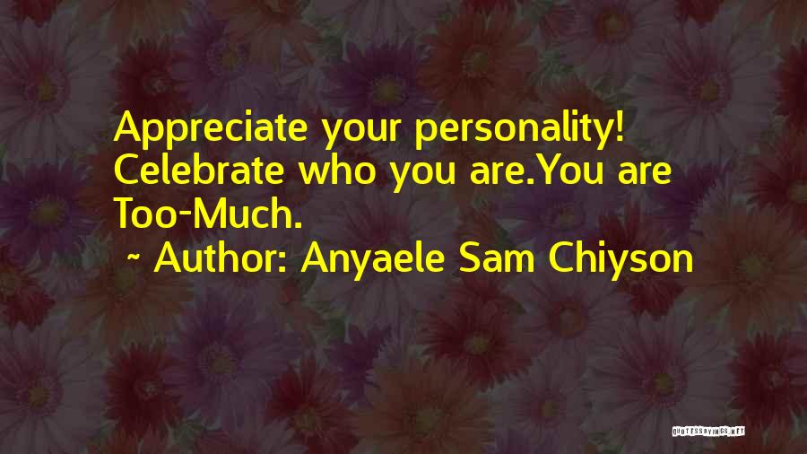 Anyaele Sam Chiyson Quotes: Appreciate Your Personality! Celebrate Who You Are.you Are Too-much.