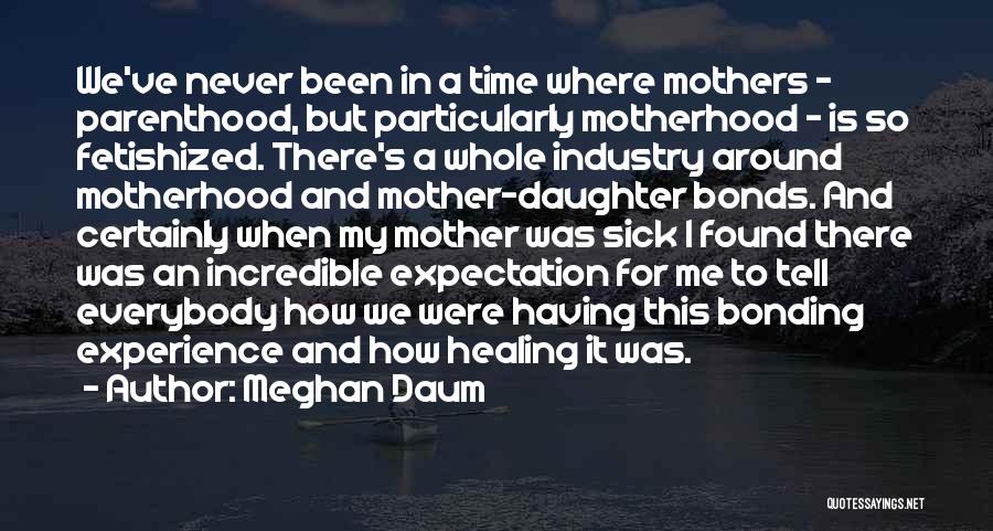 Meghan Daum Quotes: We've Never Been In A Time Where Mothers - Parenthood, But Particularly Motherhood - Is So Fetishized. There's A Whole