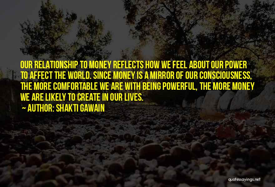 Shakti Gawain Quotes: Our Relationship To Money Reflects How We Feel About Our Power To Affect The World. Since Money Is A Mirror