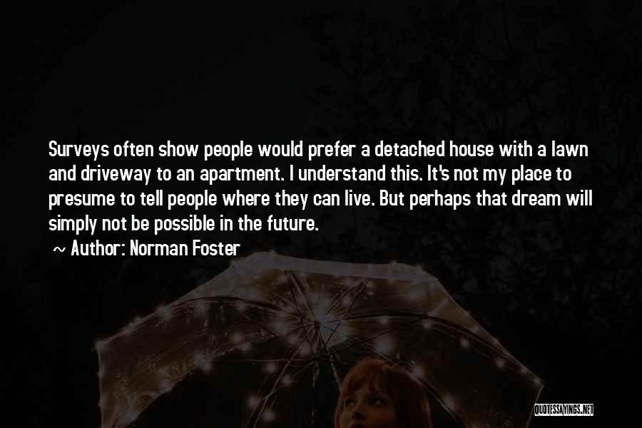 Norman Foster Quotes: Surveys Often Show People Would Prefer A Detached House With A Lawn And Driveway To An Apartment. I Understand This.
