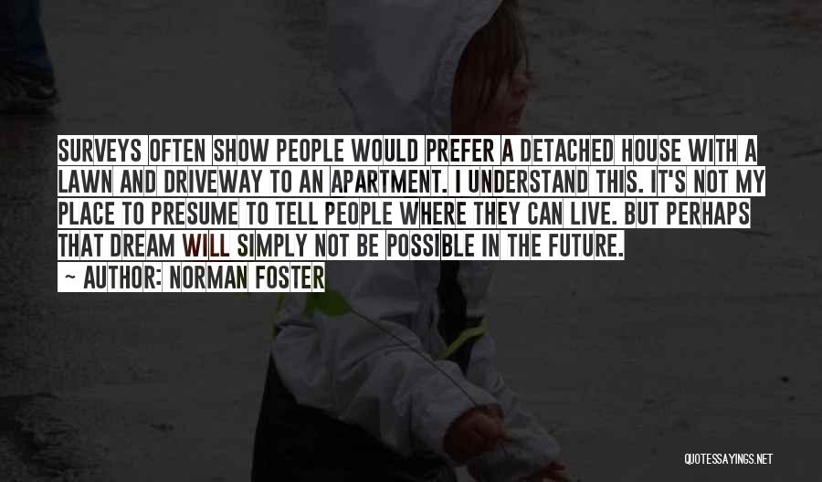 Norman Foster Quotes: Surveys Often Show People Would Prefer A Detached House With A Lawn And Driveway To An Apartment. I Understand This.