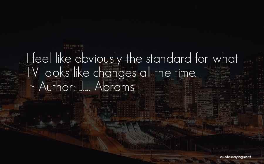J.J. Abrams Quotes: I Feel Like Obviously The Standard For What Tv Looks Like Changes All The Time.