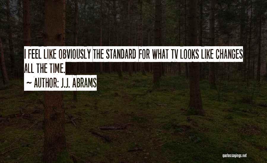 J.J. Abrams Quotes: I Feel Like Obviously The Standard For What Tv Looks Like Changes All The Time.