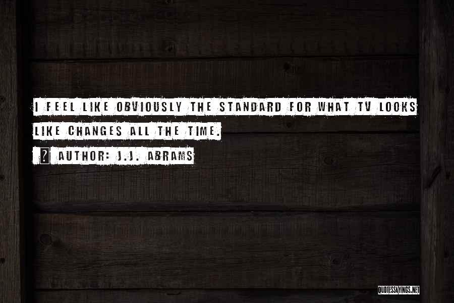 J.J. Abrams Quotes: I Feel Like Obviously The Standard For What Tv Looks Like Changes All The Time.