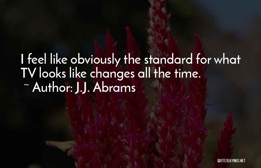 J.J. Abrams Quotes: I Feel Like Obviously The Standard For What Tv Looks Like Changes All The Time.