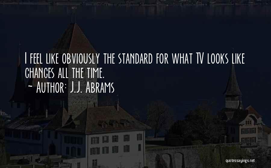 J.J. Abrams Quotes: I Feel Like Obviously The Standard For What Tv Looks Like Changes All The Time.