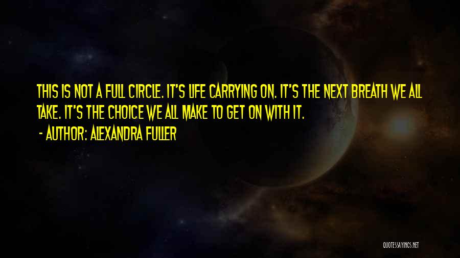 Alexandra Fuller Quotes: This Is Not A Full Circle. It's Life Carrying On. It's The Next Breath We All Take. It's The Choice