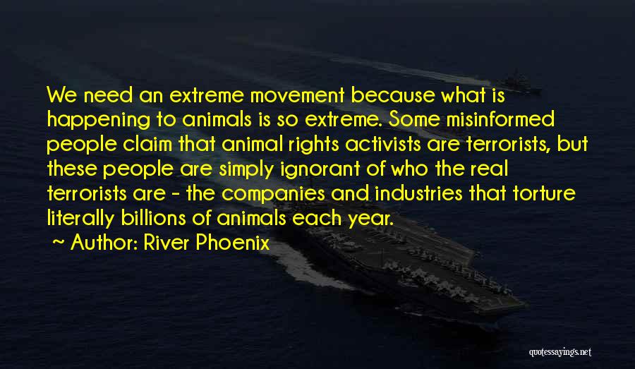 River Phoenix Quotes: We Need An Extreme Movement Because What Is Happening To Animals Is So Extreme. Some Misinformed People Claim That Animal