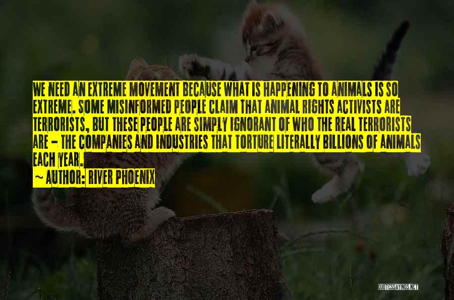 River Phoenix Quotes: We Need An Extreme Movement Because What Is Happening To Animals Is So Extreme. Some Misinformed People Claim That Animal