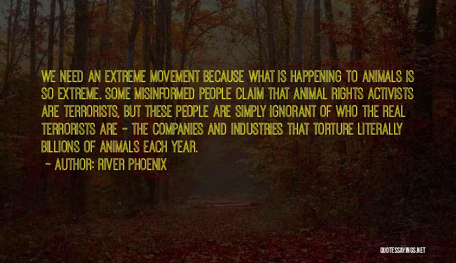 River Phoenix Quotes: We Need An Extreme Movement Because What Is Happening To Animals Is So Extreme. Some Misinformed People Claim That Animal